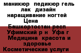 маникюр, педикюр гель лак, дизайн, наращивание ногтей › Цена ­ 800 - Башкортостан респ., Уфимский р-н, Уфа г. Медицина, красота и здоровье » Косметические услуги   